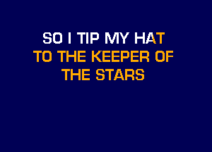 SO I TIP MY HAT
TO THE KEEPER OF
THE STARS