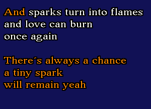 And Sparks turn into flames
and love can burn
once again

There's always a chance
a tiny spark
Will remain yeah