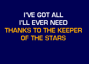 I'VE GOT ALL
I'LL EVER NEED
THANKS TO THE KEEPER
OF THE STARS