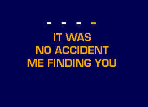 IT WAS
N0 ACCIDENT

ME FINDING YOU