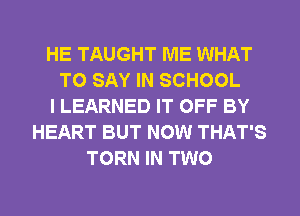 HE TAUGHT ME WHAT
TO SAY IN SCHOOL
I LEARNED IT OFF BY
HEART BUT NOW THAT'S
TORN IN TWO