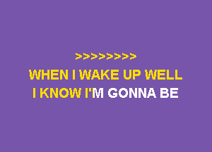 p
WHEN I WAKE UP WELL

I KNOW I'M GONNA BE
