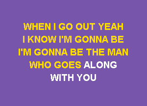 WHEN I GO OUT YEAH
I KNOW I'M GONNA BE
I'M GONNA BE THE MAN
WHO GOES ALONG
WITH YOU