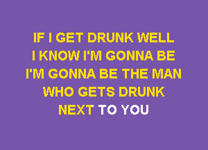 IF I GET DRUNK WELL
I KNOW I'M GONNA BE
I'M GONNA BE THE MAN
WHO GETS DRUNK
NEXT TO YOU