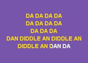 DA DA DA DA
DA DA DA DA
DA DA DA
DAN DIDDLE AN DIDDLE AN
DIDDLE AN DAN DA