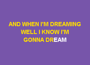 AND WHEN I'M DREAMING
WELL I KNOW I'M

GONNA DREAM