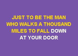 JUST TO BE THE MAN
WHO WALKS A THOUSAND
MILES T0 FALL DOWN
AT YOUR DOOR