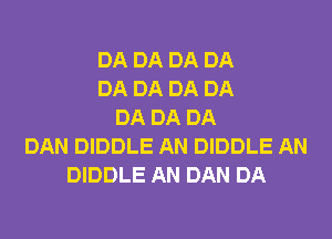 DA DA DA DA
DA DA DA DA
DA DA DA
DAN DIDDLE AN DIDDLE AN
DIDDLE AN DAN DA