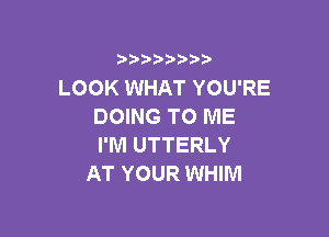 3 )) ?)

LOOK WHAT YOU'RE
DOING TO ME

I'M UTTERLY
AT YOUR WHIM