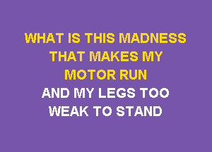 WHAT IS THIS MADNESS
THAT MAKES MY
MOTOR RUN
AND MY LEGS TOO
WEAK TO STAND