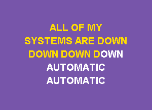 ALL OF MY
SYSTEMS ARE DOWN
DOWN DOWN DOWN

AUTOMATIC
AUTOMATIC
