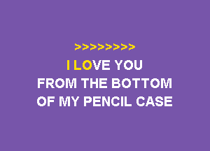 b  y p
ILOVEYOU

FROM THE BOTTOM
OF MY PENCIL CASE