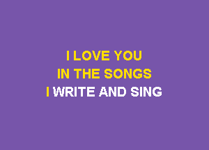 I LOVE YOU
IN THE SONGS

IWRITE AND SING