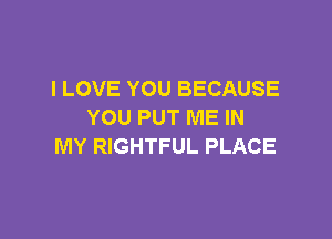 I LOVE YOU BECAUSE
YOU PUT ME IN

MY RIGHTFUL PLACE