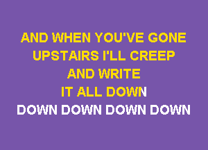 AND WHEN YOU'VE GONE
UPSTAIRS I'LL CREEP
AND WRITE
IT ALL DOWN
DOWN DOWN DOWN DOWN
