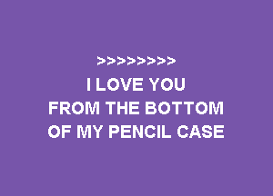 b  y p
ILOVEYOU

FROM THE BOTTOM
OF MY PENCIL CASE