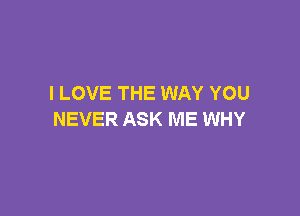 I LOVE THE WAY YOU

NEVER ASK ME WHY