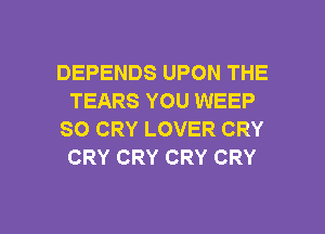 DEPENDS UPON THE
TEARS YOU WEEP
SO CRY LOVER CRY
CRY CRY CRY CRY

g