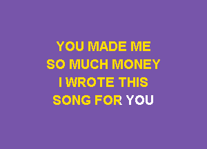 YOU MADE ME
SO MUCH MONEY

I WROTE THIS
SONG FOR YOU