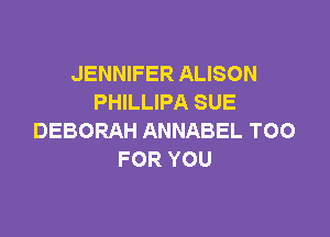 JENNIFER ALISON
PHILLIPA SUE

DEBORAH ANNABEL TOO
FOR YOU
