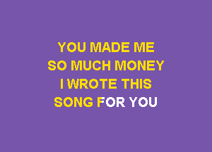 YOU MADE ME
SO MUCH MONEY

I WROTE THIS
SONG FOR YOU