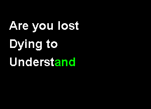 Are you lost
Dying to

Understand