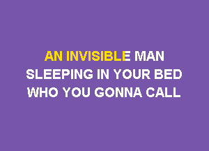 AN INVISIBLE MAN
SLEEPING IN YOUR BED

WHO YOU GONNA CALL