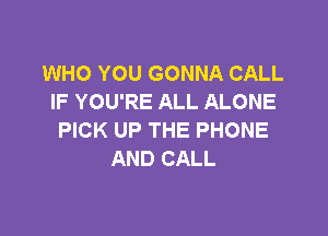 WHO YOU GONNA CALL
IF YOU'RE ALL ALONE

PICK UP THE PHONE
AND CALL