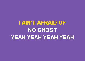 IAIN'T AFRAID OF
NO GHOST

YEAH YEAH YEAH YEAH