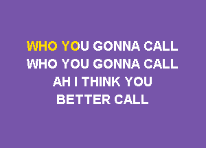 WHO YOU GONNA CALL
WHO YOU GONNA CALL

AH I THINK YOU
BETTER CALL