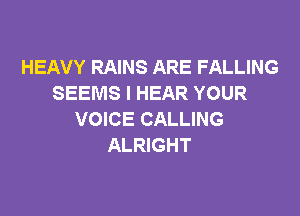 HEAVY RAINS ARE FALLING
SEEMS I HEAR YOUR

VOICE CALLING
ALRIGHT