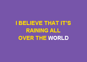 I BELIEVE THAT IT'S
RAINING ALL

OVER THE WORLD