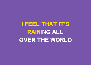 I FEEL THAT IT'S
RAINING ALL

OVER THE WORLD