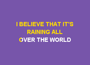 I BELIEVE THAT IT'S
RAINING ALL

OVER THE WORLD