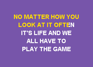 NO MATTER HOW YOU
LOOK AT IT OFTEN
IT'S LIFE AND WE

ALL HAVE TO
PLAY THE GAME