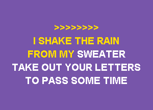 I SHAKE THE RAIN
FROM MY SWEATER
TAKE OUT YOUR LETTERS
TO PASS SOME TIME