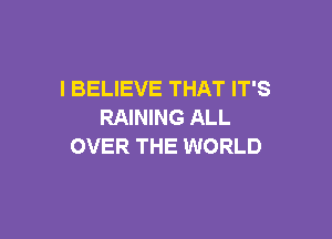 I BELIEVE THAT IT'S
RAINING ALL

OVER THE WORLD