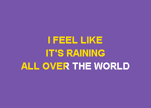 I FEEL LIKE
IT'S RAINING

ALL OVER THE WORLD