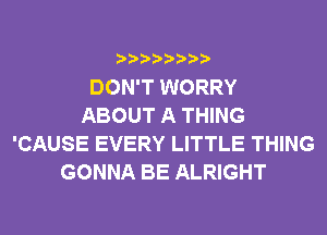 DON'T WORRY
ABOUT A THING
'CAUSE EVERY LITTLE THING
GONNA BE ALRIGHT
