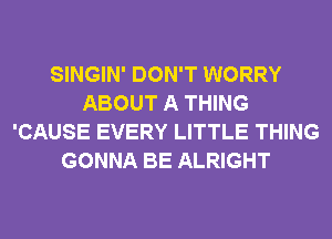 SINGIN' DON'T WORRY
ABOUT A THING
'CAUSE EVERY LITTLE THING
GONNA BE ALRIGHT
