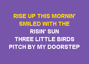 RISE UP THIS MORNIN'
SMILED WITH THE
RISIN' SUN
THREE LITTLE BIRDS
PITCH BY MY DOORSTEP