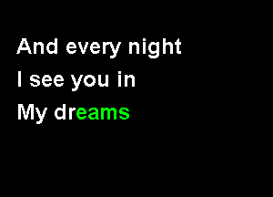 And every night
I see you in

My dreams