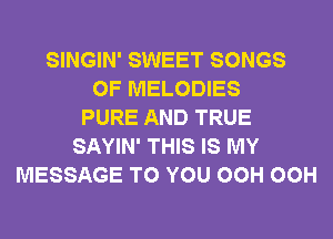 SINGIN' SWEET SONGS
OF MELODIES
PURE AND TRUE
SAYIN' THIS IS MY
MESSAGE TO YOU OCH OCH