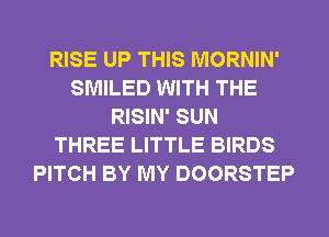 RISE UP THIS MORNIN'
SMILED WITH THE
RISIN' SUN
THREE LITTLE BIRDS
PITCH BY MY DOORSTEP