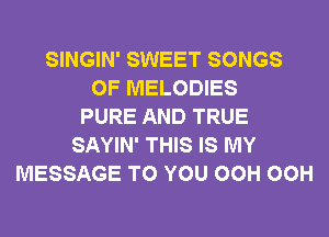SINGIN' SWEET SONGS
OF MELODIES
PURE AND TRUE
SAYIN' THIS IS MY
MESSAGE TO YOU OCH OCH
