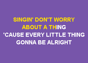 SINGIN' DON'T WORRY
ABOUT A THING
'CAUSE EVERY LITTLE THING
GONNA BE ALRIGHT
