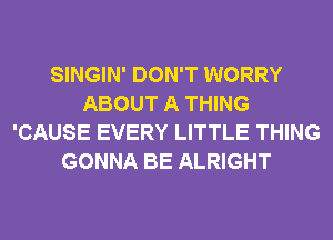 SINGIN' DON'T WORRY
ABOUT A THING
'CAUSE EVERY LITTLE THING
GONNA BE ALRIGHT