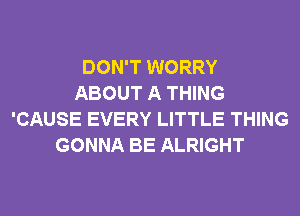 DON'T WORRY
ABOUT A THING
'CAUSE EVERY LITTLE THING
GONNA BE ALRIGHT
