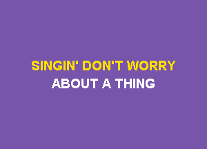 SINGIN' DON'T WORRY

ABOUT A THING
