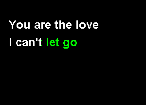 You are the love
I can't let go